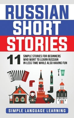 Russian Short Stories: 11 Simple Stories for Beginners Who Want to Learn Russian in Less Time While Also Having Fun by Learning, Simple Language