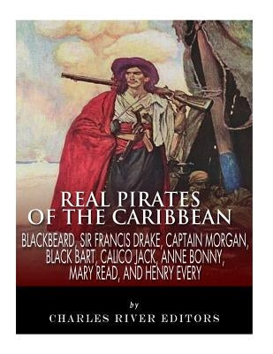 Real Pirates of the Caribbean: Blackbeard, Sir Francis Drake, Captain Morgan, Black Bart, Calico Jack, Anne Bonny, Mary Read, and Henry Every by Charles River Editors