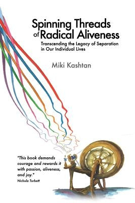 Spinning Threads of Radical Aliveness: Transcending the Legacy of Separation in Our Individual Lives by Kashtan, Miki