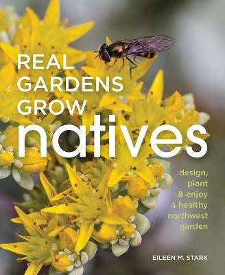 Real Gardens Grow Natives: Design, Plant, and Enjoy a Healthy Northwest Garden by Stark, Eileen