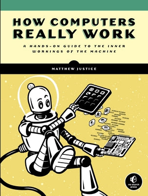 How Computers Really Work: A Hands-On Guide to the Inner Workings of the Machine by Justice, Matthew