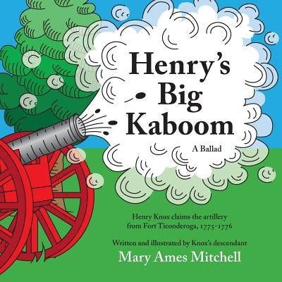 Henry's Big Kaboom: Henry Knox claims the artillery from Fort Ticonderoga, 1775-1776. A Ballad by Mitchell, Mary Ames