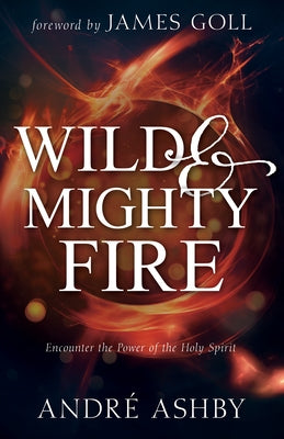 Wild and Mighty Fire: Encounter the Power of the Holy Spirit by Ashby, Andr&#233; T.