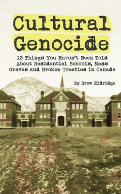 Cultural Genocide: 13 Things You Haven't Been Told About Residential Schools, Mass Graves and Broken Treaties in Canada by Eldridge, Drew