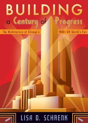 Building a Century of Progress: The Architecture of Chicago's 1933-34 World's Fair by Schrenk, Lisa D.