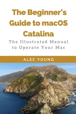 The Beginner's Guide to MacOS Catalina: The Illustrated Manual to Operate Your Mac by Young, Alec