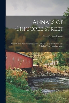 Annals of Chicopee Street: Records and Reminiscences of an Old New England Parish for a Period of Two Hundred Years by Palmer, Clara Skeele