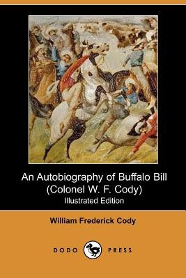 An Autobiography of Buffalo Bill (Colonel W. F. Cody) (Illustrated Edition) (Dodo Press) by Cody, William Frederick