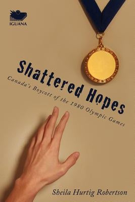 Shattered Hopes: Canada's Boycott of the 1980 Olympic Games by Robertson, Sheila Hurtig