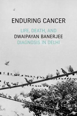 Enduring Cancer: Life, Death, and Diagnosis in Delhi by Banerjee, Dwaipayan