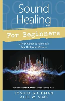 Sound Healing for Beginners: Using Vibration to Harmonize Your Health and Wellness by Goldman, Joshua
