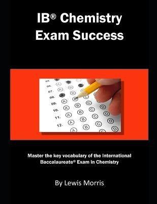 Ib Chemistry Exam Success: Master the Key Vocabulary of the International Baccalaureate Exam in Chemistry by Morris, Lewis