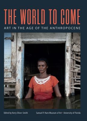 The World to Come: Art in the Age of the Anthropocene by Oliver-Smith, Kerry