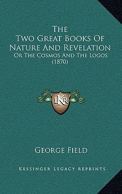 The Two Great Books Of Nature And Revelation: Or The Cosmos And The Logos (1870) by Field, George