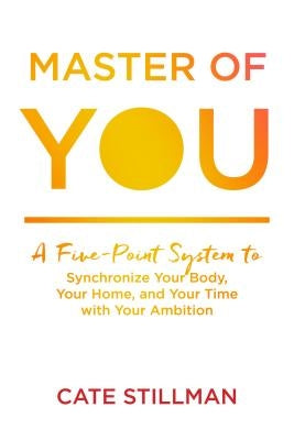 Master of You: A Five-Point System to Synchronize Your Body, Your Home, and Your Time with Your Ambition by Stillman, Cate