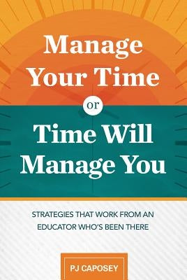 Manage Your Time or Time Will Manage You: Strategies That Work from an Educator Who's Been There: Strategies That Work from an Educator Who's Been The by Caposey, Pj