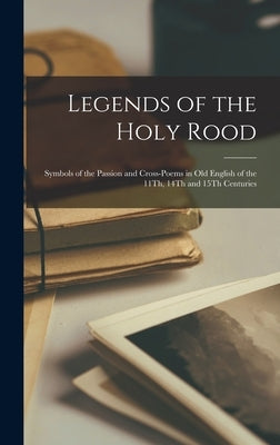 Legends of the Holy Rood: Symbols of the Passion and Cross-Poems in Old English of the 11Th, 14Th and 15Th Centuries by Anonymous