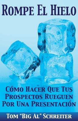 Rompe El Hielo: Cómo Hacer Que Tus Prospectos Rueguen Por una Presentación by Schreiter, Tom Big Al