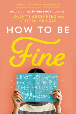 How to Be Fine: What We Learned from Living by the Rules of 50 Self-Help Books by Greenberg, Jolenta