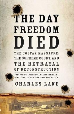 The Day Freedom Died: The Colfax Massacre, the Supreme Court, and the Betrayal of Reconstruction by Lane, Charles