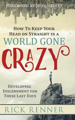 How to Keep Your Head on Straight in a World Gone Crazy: Developing Discernment for the Last Days by Renner, Rick