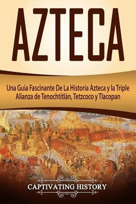 Azteca: Una Guía Fascinante De La Historia Azteca y la Triple Alianza de Tenochtitlán, Tetzcoco y Tlacopan (Libro en Español/A by History, Captivating