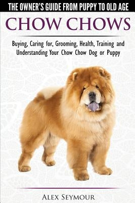 Chow Chows - The Owner's Guide From Puppy To Old Age - Buying, Caring for, Grooming, Health, Training and Understanding Your Chow Chow Dog or Puppy by Seymour, Alex