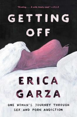 Getting Off: One Woman's Journey Through Sex and Porn Addiction by Garza, Erica