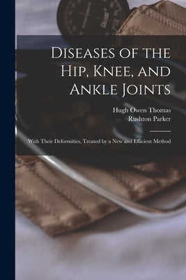 Diseases of the Hip, Knee, and Ankle Joints: With Their Deformities, Treated by a New and Efficient Method by Thomas, Hugh Owen 1834-1891
