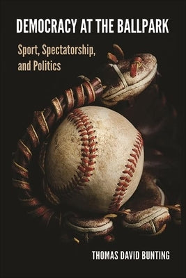 Democracy at the Ballpark: Sport, Spectatorship, and Politics by Bunting, Thomas David