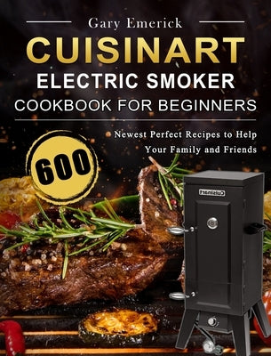 CUISINART Electric Smoker Cookbook for Beginners: 600 Newest Perfect Recipes to Help Your Family and Friends by Emerick, Gary