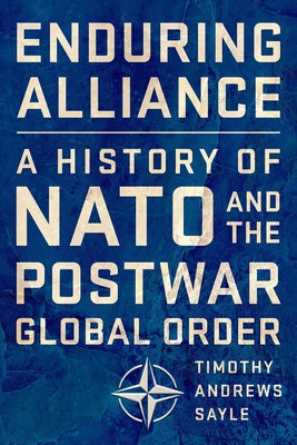 Enduring Alliance: A History of NATO and the Postwar Global Order by Sayle, Timothy Andrews