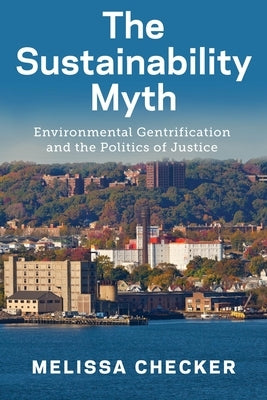 The Sustainability Myth: Environmental Gentrification and the Politics of Justice by Checker, Melissa