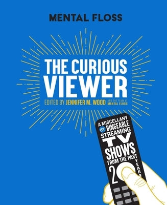 Mental Floss the Curious Viewer: A Miscellany of Bingeable Streaming TV Shows from the Past Twenty Years by Wood, Jennifer M.