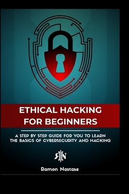 The Ethical Hacking Guide for Beginners: A Step by Step Guide for you to Learn the Fundamentals of Ethical Hacking and by Nastase, Ramon A.