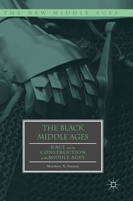 The Black Middle Ages: Race and the Construction of the Middle Ages by Vernon, Matthew X.