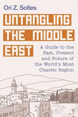 Untangling the Middle East: A Guide to the Past, Present, and Future of the World's Most Chaotic Region by Soltes, Ori Z.