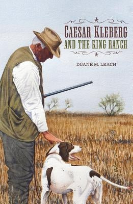 Caesar Kleberg and the King Ranch by Leach, Duane M.