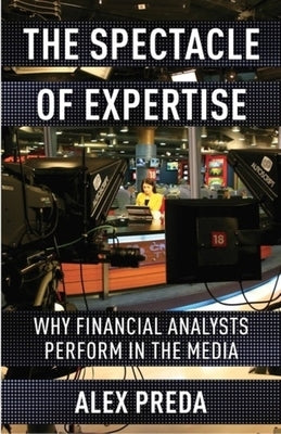 The Spectacle of Expertise: Why Financial Analysts Perform in the Media by Preda, Alex