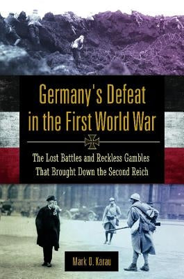 Germany's Defeat in the First World War: The Lost Battles and Reckless Gambles That Brought Down the Second Reich by Karau, Mark D.