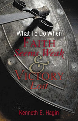 What to Do When Faith Seems Weak & Victory Lost by Hagin, Kenneth E.