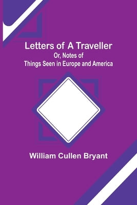 Letters of a Traveller; Or, Notes of Things Seen in Europe and America by Cullen Bryant, William