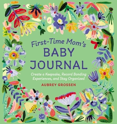 First-Time Mom's Baby Journal: Create a Keepsake, Record Bonding Experiences, and Stay Organized by Grossen, Aubrey