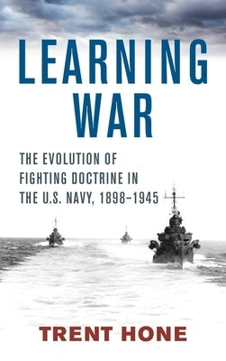 Learning War: The Evolution of Fighting Doctrine in the U.S. Navy, 1898-1945 by Hone, Trent