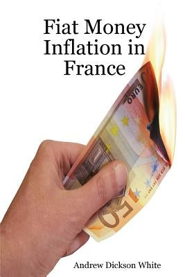 Fiat Money Inflation in France: How a first world nation destroyed its economy and led to the rise of Napoleon Bonaparte by White, A. D.