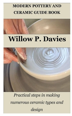 Modern Pottery and Ceramic Guide Book: Practical steps in making numerous ceramic types and design by Davies, Willow P.