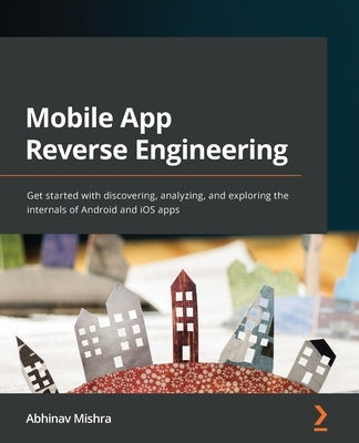 Mobile App Reverse Engineering: Get started with discovering, analyzing, and exploring the internals of Android and iOS apps by Mishra, Abhinav