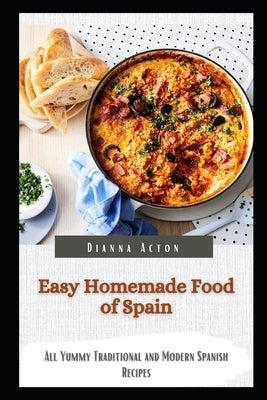 Easy Homemade Food of Spain: All Yummy Traditional and Modern Spanish Recipes by Acton, Dianna