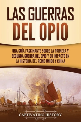 Las guerras del Opio: Una guía fascinante sobre la primera y segunda guerra del Opio y su impacto en la historia del Reino Unido y China by History, Captivating