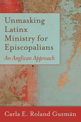 Unmasking Latinx Ministry for Episcopalians: An Anglican Approach by Guzm&#225;n, Carla E. Roland